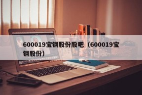 600019宝钢股份股吧（600019宝钢股份）