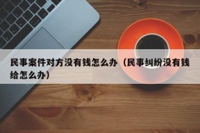 民事案件对方没有钱怎么办（民事纠纷没有钱给怎么办）