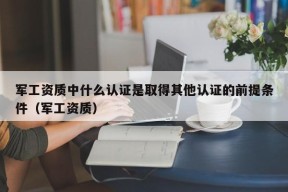 军工资质中什么认证是取得其他认证的前提条件（军工资质）