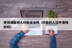 把钱借给别人炒股合法吗（炒股的人往外借钱好吗）