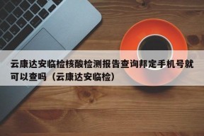 云康达安临检核酸检测报告查询邦定手机号就可以查吗（云康达安临检）