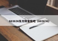 603636东方财富股吧（603636）