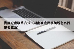 娄底记者联系方式（湖南娄底民事纠纷怎么找记者解决）