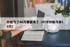 炒股亏了40万要崩溃了（45岁炒股亏损10万）