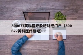 300677英科医疗股吧财经门户（300677英科医疗股吧）