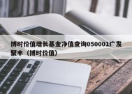 博时价值增长基金净值查询050001广发聚丰（博时价值）