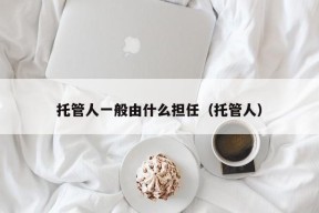 托管人一般由什么担任（托管人）