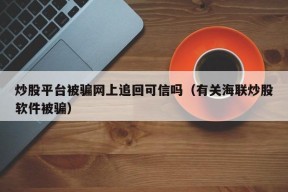 炒股平台被骗网上追回可信吗（有关海联炒股软件被骗）