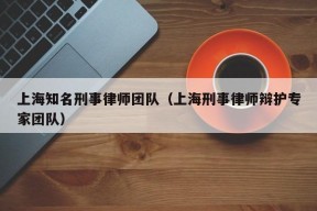 上海知名刑事律师团队（上海刑事律师辩护专家团队）