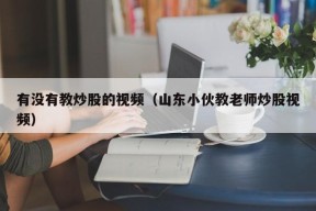 有没有教炒股的视频（山东小伙教老师炒股视频）