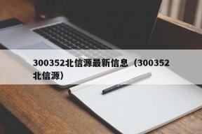 300352北信源最新信息（300352北信源）