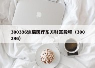 300396迪瑞医疗东方财富股吧（300396）