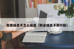 股票操盘手怎么操盘（职业操盘手教炒股）