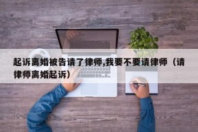 起诉离婚被告请了律师,我要不要请律师（请律师离婚起诉）