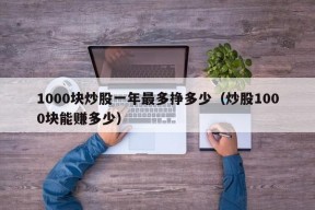 1000块炒股一年最多挣多少（炒股1000块能赚多少）