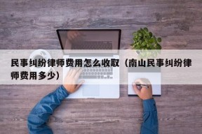 民事纠纷律师费用怎么收取（南山民事纠纷律师费用多少）