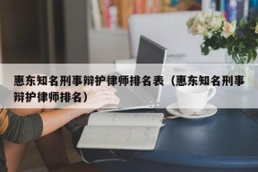 惠东知名刑事辩护律师排名表（惠东知名刑事辩护律师排名）