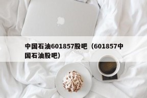 中国石油601857股吧（601857中国石油股吧）