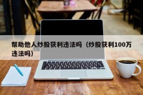 帮助他人炒股获利违法吗（炒股获利100万违法吗）