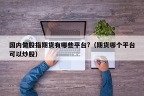 国内做股指期货有哪些平台?（期货哪个平台可以炒股）