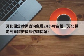 河北保定律师咨询免费24小时在线（河北保定刑事辩护律师咨询网站）