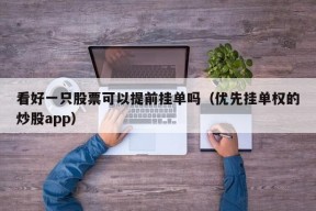 看好一只股票可以提前挂单吗（优先挂单权的炒股app）