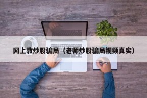 网上教炒股骗局（老师炒股骗局视频真实）