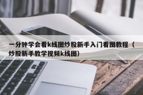 一分钟学会看k线图炒股新手入门看图教程（炒股新手教学视频k线图）