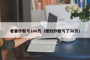 老婆炒股亏100万（媳妇炒股亏了30万）