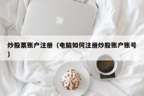 炒股票账户注册（电脑如何注册炒股账户账号）