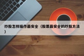 炒股怎样操作最安全（股票最安全的炒股方法）