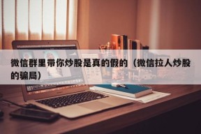 微信群里带你炒股是真的假的（微信拉人炒股的骗局）