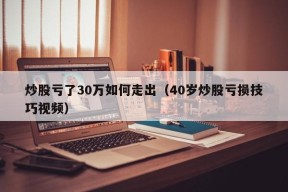 炒股亏了30万如何走出（40岁炒股亏损技巧视频）