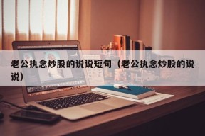 老公执念炒股的说说短句（老公执念炒股的说说）