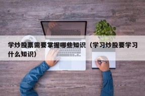 学炒股票需要掌握哪些知识（学习炒股要学习什么知识）