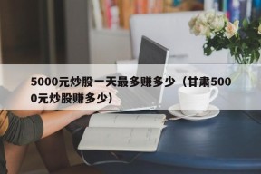 5000元炒股一天最多赚多少（甘肃5000元炒股赚多少）