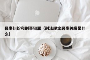 民事纠纷和刑事犯罪（刑法规定民事纠纷是什么）