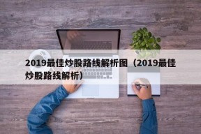 2019最佳炒股路线解析图（2019最佳炒股路线解析）