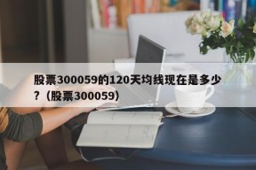 股票300059的120天均线现在是多少?（股票300059）