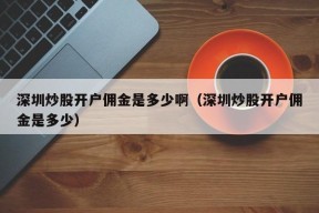 深圳炒股开户佣金是多少啊（深圳炒股开户佣金是多少）