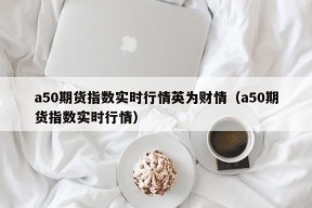 a50期货指数实时行情英为财情（a50期货指数实时行情）