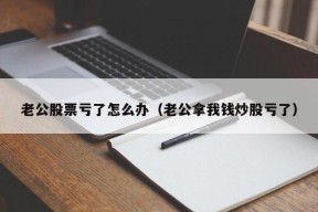 老公股票亏了怎么办（老公拿我钱炒股亏了）