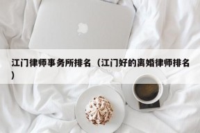 江门律师事务所排名（江门好的离婚律师排名）