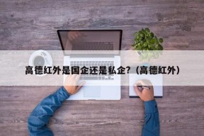 高德红外是国企还是私企?（高德红外）