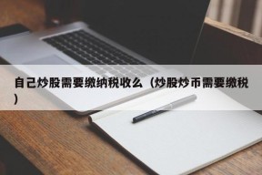 自己炒股需要缴纳税收么（炒股炒币需要缴税）