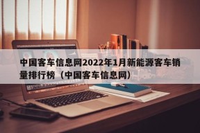 中国客车信息网2022年1月新能源客车销量排行榜（中国客车信息网）