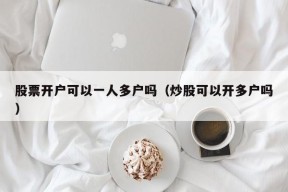 股票开户可以一人多户吗（炒股可以开多户吗）