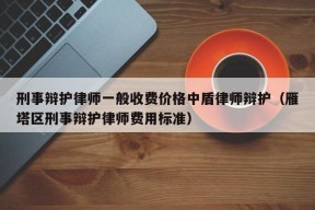 刑事辩护律师一般收费价格中盾律师辩护（雁塔区刑事辩护律师费用标准）