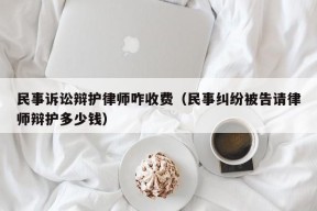 民事诉讼辩护律师咋收费（民事纠纷被告请律师辩护多少钱）