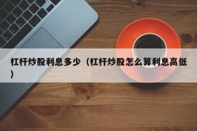 杠杆炒股利息多少（杠杆炒股怎么算利息高低）